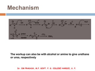 Mechanism
The workup can also be with alcohol or amine to give urethane
or urea, respectively
Dr. OM PRAKASH, M.P. GOVT. P...