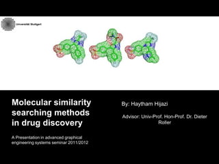 Molecular similarity                    By: Haytham Hijazi
searching methods                       Advisor: Univ-Prof. Hon-Prof. Dr. Dieter
in drug discovery                                       Roller


A Presentation in advanced graphical
engineering systems seminar 2011/2012

                                                                              1
 