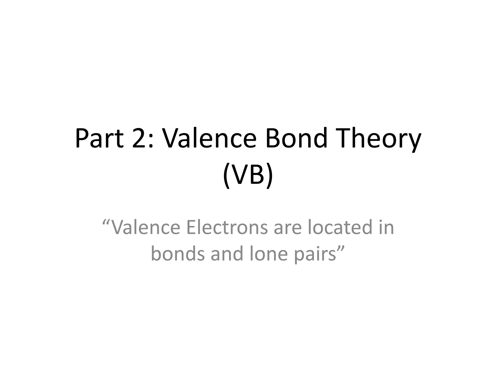 Part 2: Valence Bond Theory
(VB)
“Valence Electrons are located in
bonds and lone pairs”
 