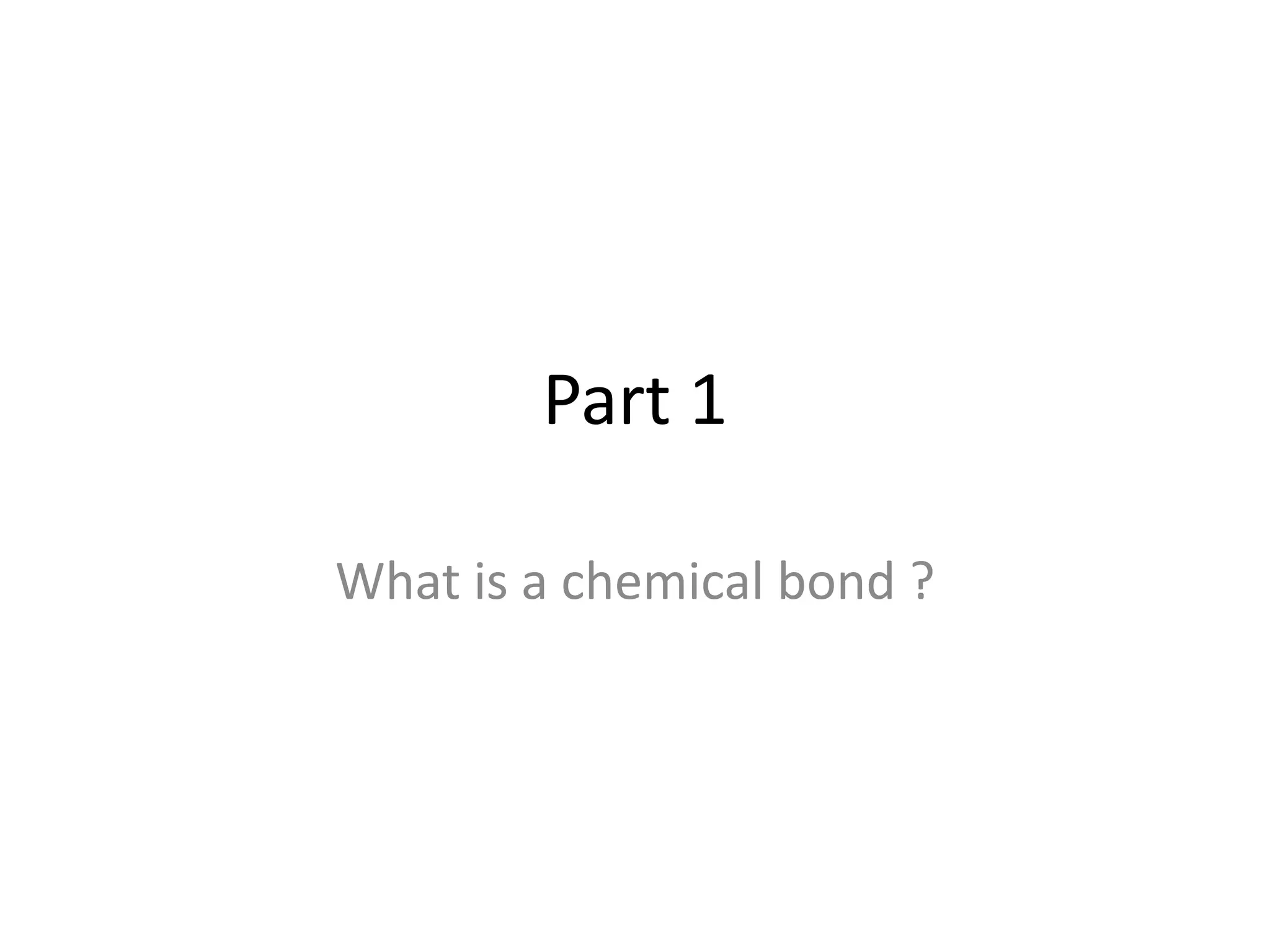 Part 1
What is a chemical bond ?
 