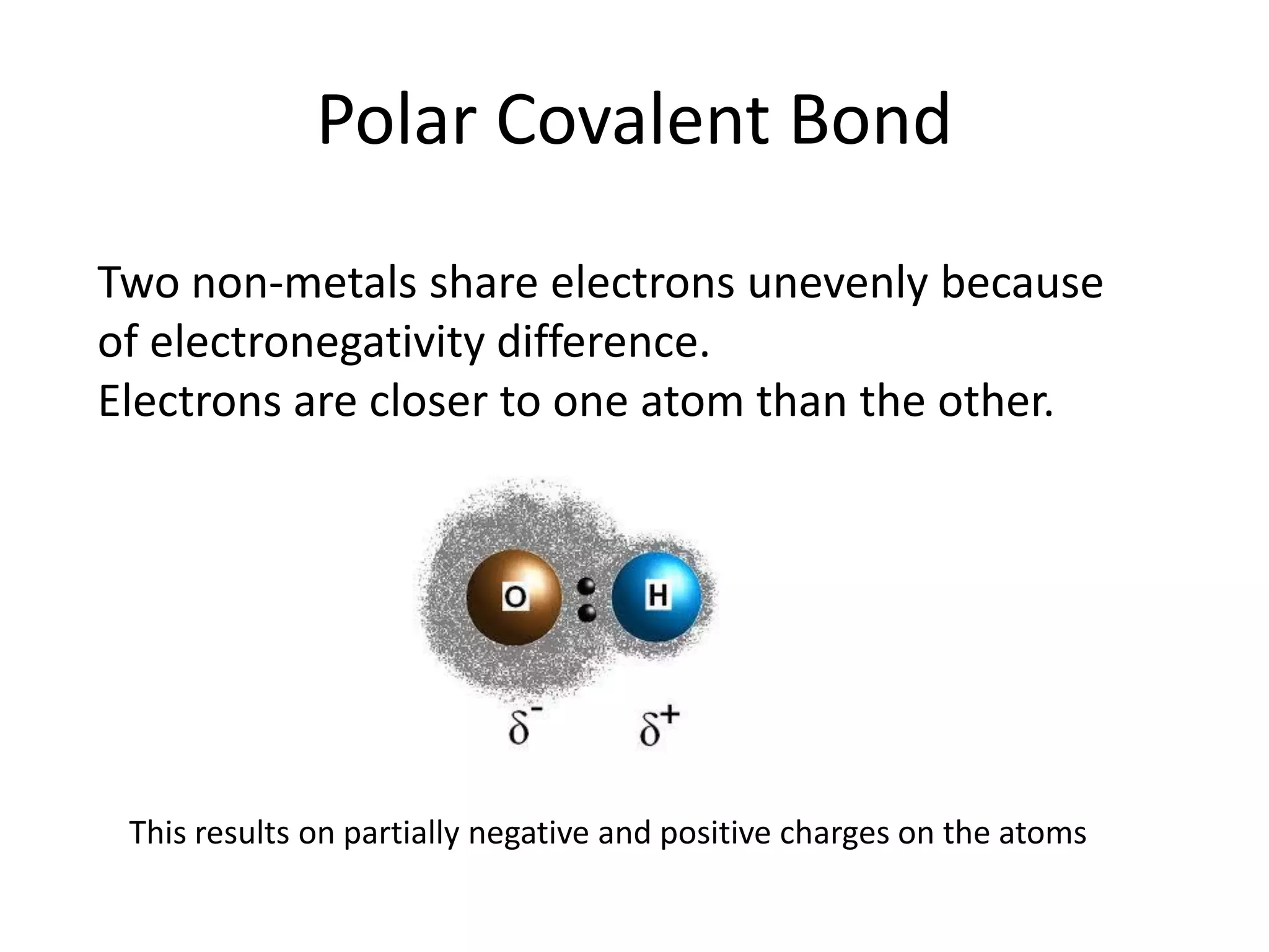 Polar Covalent Bond
Two non-metals share electrons unevenly because
of electronegativity difference.
Electrons are closer to one atom than the other.
This results on partially negative and positive charges on the atoms
 