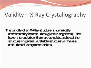 Validity – X-Ray Crystallography The validity of an X-Ray structure is numerically represented by its resolution (given in angstroms). The lower the resolution, the more complete and exact the structure. In general, a reliable structure will have a resolution of 2 angstroms or less. 
