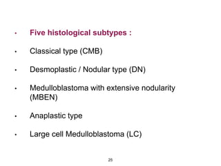 • Five histological subtypes :
• Classical type (CMB)
• Desmoplastic / Nodular type (DN)
• Medulloblastoma with extensive nodularity
(MBEN)
• Anaplastic type
• Large cell Medulloblastoma (LC)
25
 