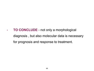 • TO CONCLUDE - not only a morphological
diagnosis , but also molecular data is necessary
for prognosis and response to treatment.
44
 