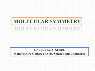 MOLECULAR SYMMETRY
Dr. Julekha. A. Shaikh
Maharashtra College of Arts, Science and Commerce
1
 