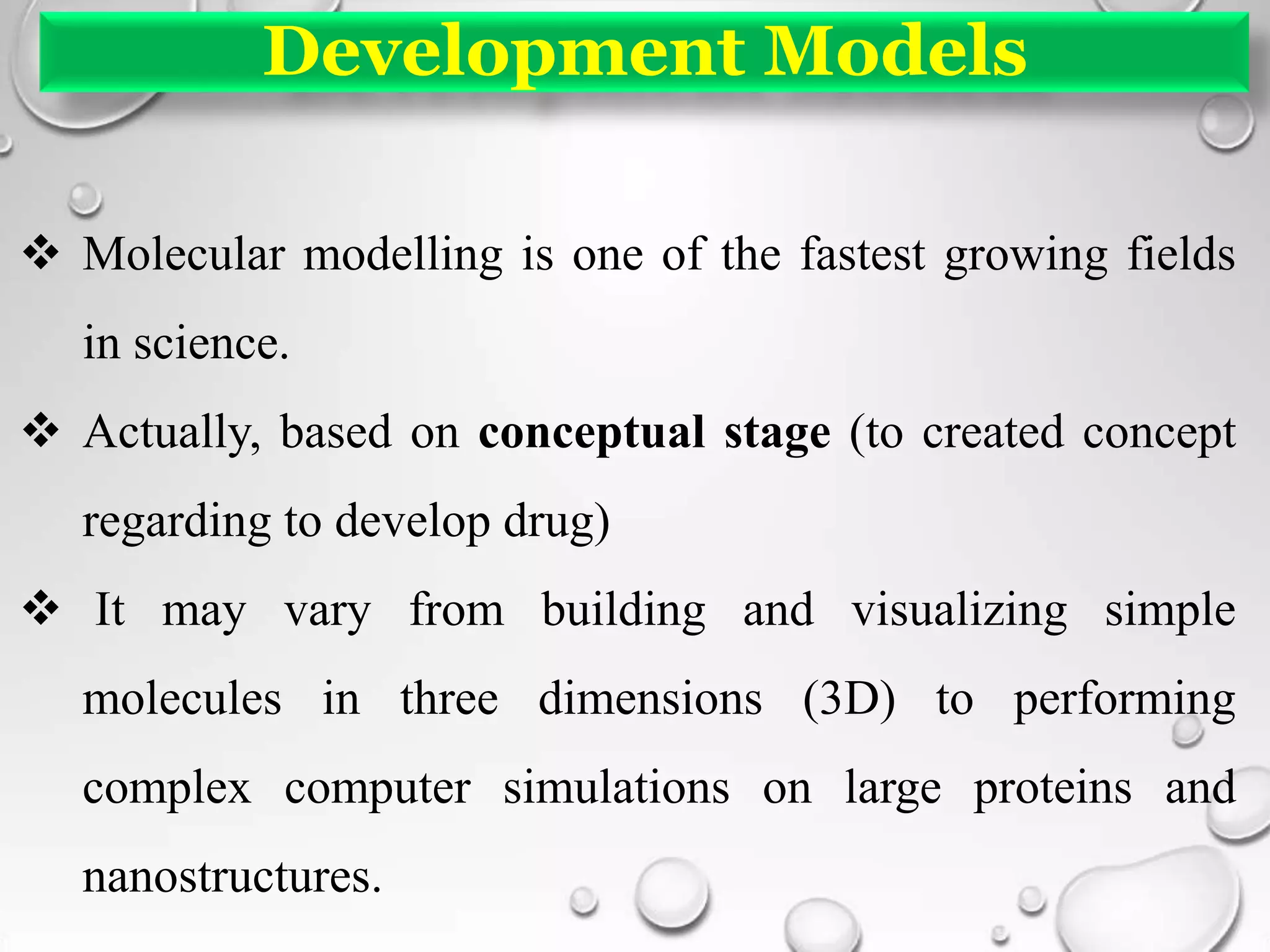 Development Models
 Molecular modelling is one of the fastest growing fields
in science.
 Actually, based on conceptual stage (to created concept
regarding to develop drug)
 It may vary from building and visualizing simple
molecules in three dimensions (3D) to performing
complex computer simulations on large proteins and
nanostructures.
 