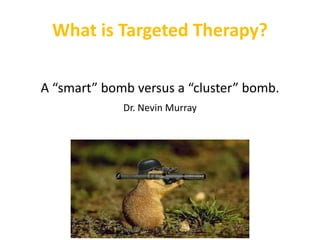 What is Targeted Therapy?
A “smart” bomb versus a “cluster” bomb.
Dr. Nevin Murray
 