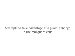 Attempts to take advantage of a genetic change
in the malignant cells
 