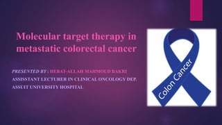 Molecular target therapy in
metastatic colorectal cancer
PRESENTED BY : HEBAT-ALLAH MAHMOUD BAKRI
ASSISSTANT LECTURER IN CLINICAL ONCOLOGY DEP.
ASSUIT UNIVERSITY HOSPITAL
 