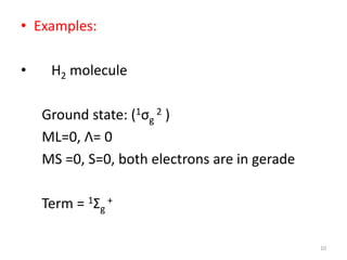 • Examples:
• H2 molecule
Ground state: (1σg
2 )
ML=0, Λ= 0
MS =0, S=0, both electrons are in gerade
Term = 1Σg
+
10
 