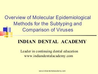 Overview of Molecular Epidemiological
Methods for the Subtyping and
Comparison of Viruses
INDIAN DENTAL ACADEMY
Leader in continuing dental education
www.indiandentalacademy.com
www.indiandentalacademy.com
 