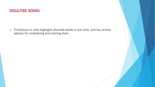 DISULFIDE BONDS
 FirstGlance in Jmol highlights disulfide bonds in one click, and has several
options for rendinering and coloring them.
 