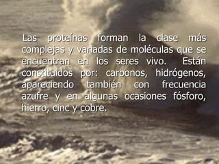 Las proteínas forman la clase más
complejas y variadas de moléculas que se
encuentran en los seres vivo. Están
constituidos por: carbonos, hidrógenos,
apareciendo también con frecuencia
azufre y en algunas ocasiones fósforo,
hierro, cinc y cobre.
 