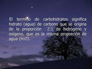 El termino de carbohidratos significa
hidrato (agua) de carbono que se origina
de la proporción 2:1 de hidrógeno y
oxígeno, que es la misma proporción de
agua (H2O).
 