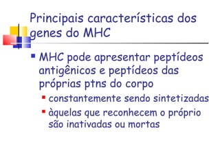 Principais características dos
genes do MHC
 MHC pode apresentar peptídeos
antigênicos e peptídeos das
próprias ptns do corpo
 constantemente sendo sintetizadas
 àquelas que reconhecem o próprio
são inativadas ou mortas
 
