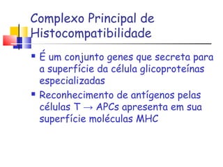 Complexo Principal de
Histocompatibilidade
 É um conjunto genes que secreta para
a superfície da célula glicoproteínas
especializadas
 Reconhecimento de antígenos pelas
células T → APCs apresenta em sua
superfície moléculas MHC
 