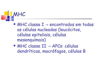 MHC
 MHC classe I encontrados em todas→
as células nucleadas (leucócitos,
células epiteliais, células
mesenquimais)
 MHC classe II APCs: células→
dendríticas, macrófagos, células B
 