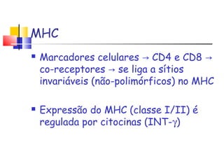 MHC
 Marcadores celulares CD4 e CD8→ →
co-receptores se liga a sítios→
invariáveis (não-polimórficos) no MHC
 Expressão do MHC (classe I/II) é
regulada por citocinas (INT-γ)
 