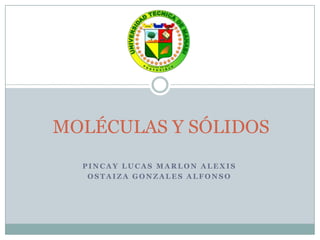 MOLÉCULAS Y SÓLIDOS
  PINCAY LUCAS MARLON ALEXIS
   OSTAIZA GONZALES ALFONSO
 