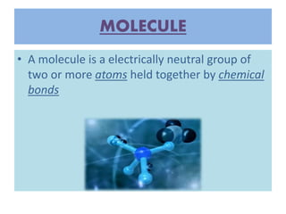 MOLECULE
• A molecule is a electrically neutral group of
two or more atoms held together by chemical
bonds
 