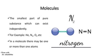 Molecules
The smallest part of pure
substance which can exist
independently.
For Example: He, N2, O2 etc
In a molecule there may be one
or more than one atoms
 