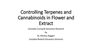 Controlling Terpenes and
Cannabinoids in Flower and
Extract
Cannabis Curing & Extraction Research
by
Dr. Markus Roggen
Complex Biotech Discovery Ventures
 