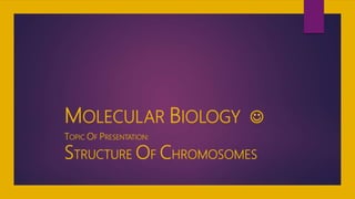 MOLECULAR BIOLOGY 
TOPIC OF PRESENTATION:
STRUCTURE OF CHROMOSOMES
 