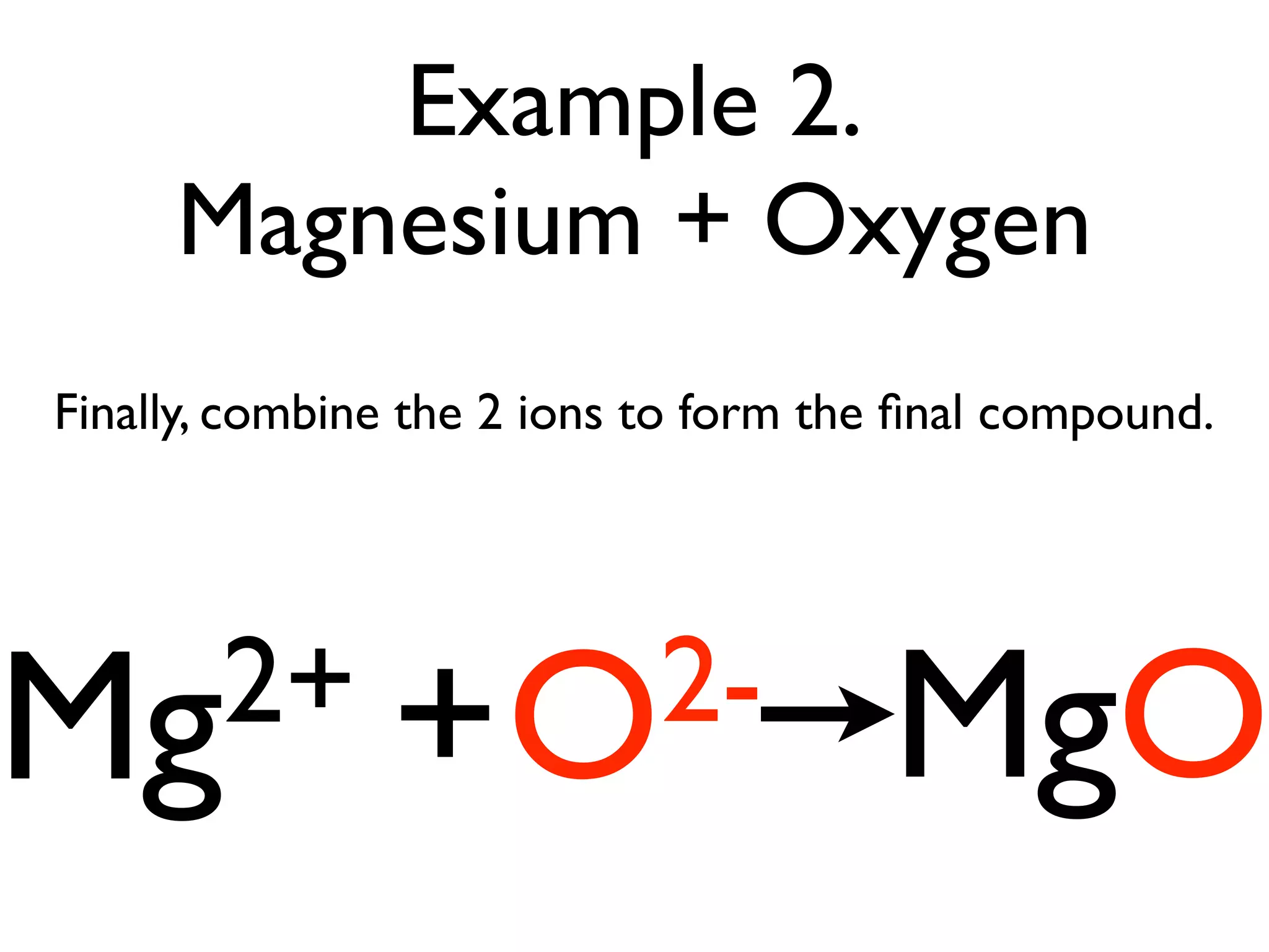Example 2.
     Magnesium + Oxygen
Finally, combine the 2 ions to form the ﬁnal compound.




Mg2+ +O2-                              MgO
 