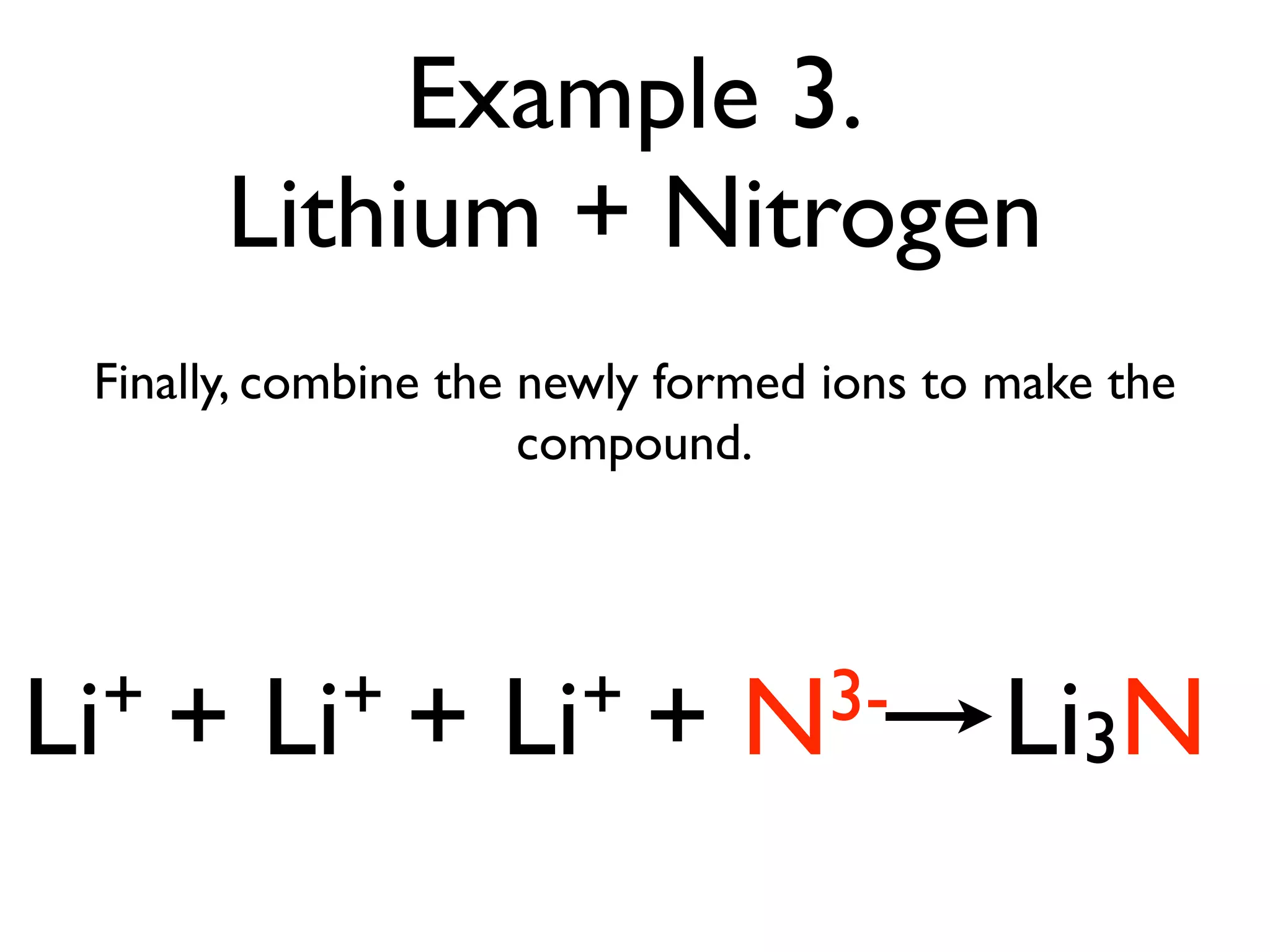 Example 3.
       Lithium + Nitrogen
 Finally, combine the newly formed ions to make the
                      compound.




Li ++   Li ++      Li ++      N3-          Li3N
 