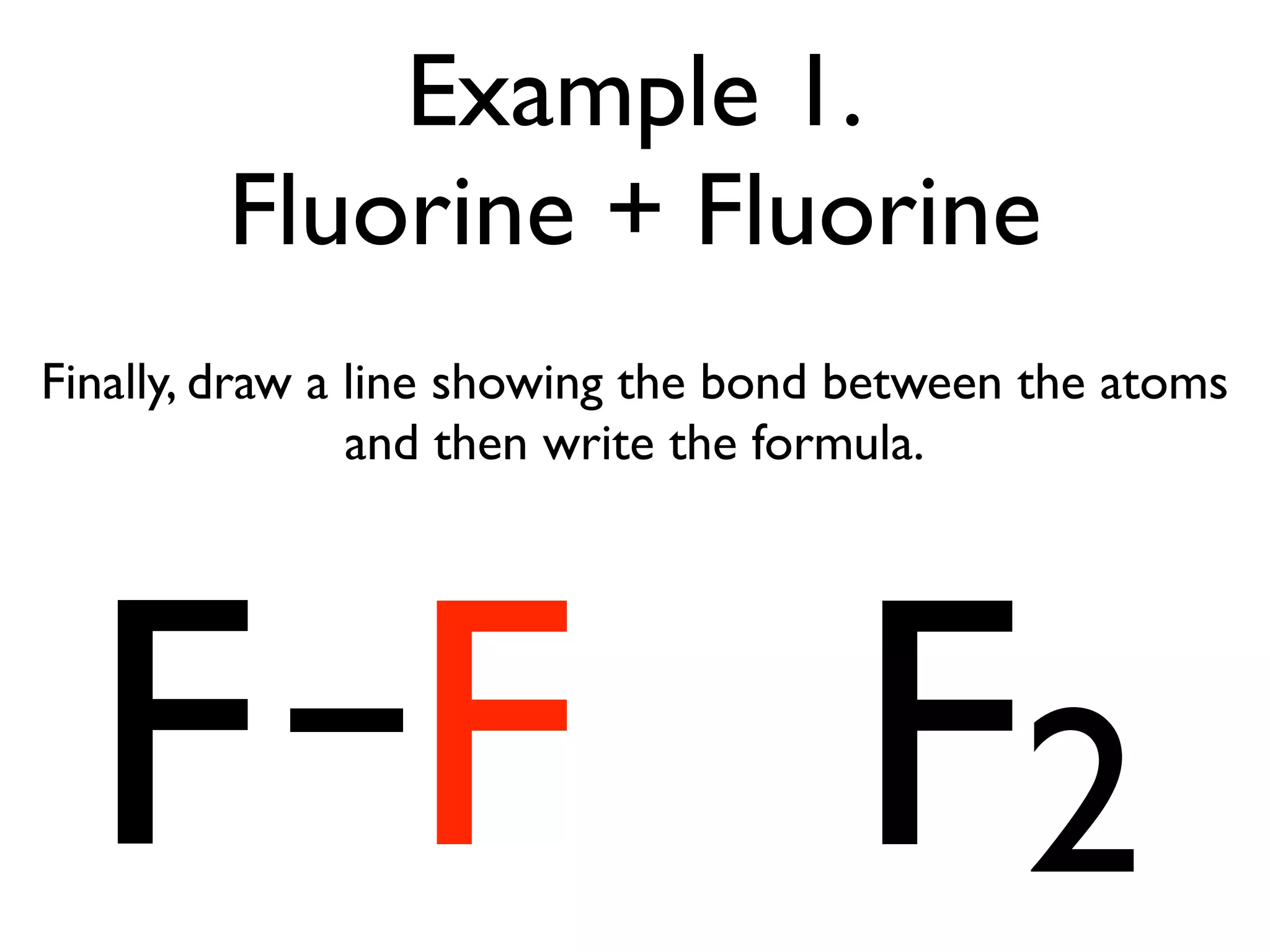 Example 1.
        Fluorine + Fluorine
Finally, draw a line showing the bond between the atoms
                and then write the formula.




  F F F2
 