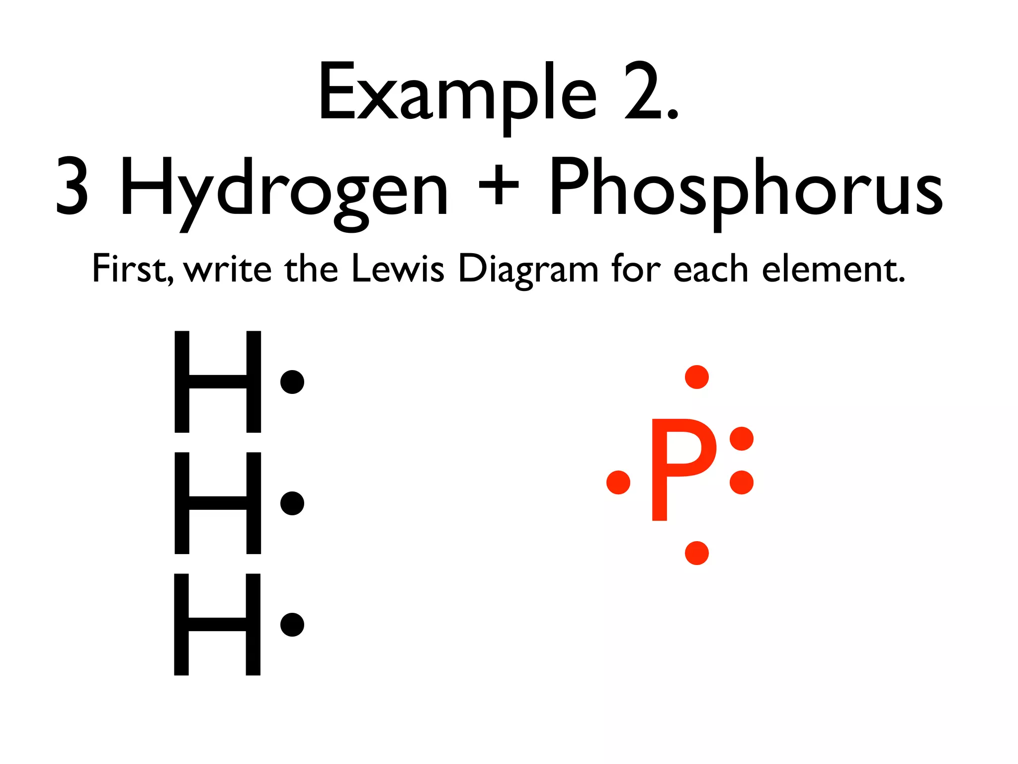 Example 2.
3 Hydrogen + Phosphorus
 First, write the Lewis Diagram for each element.


     H
     H                           P
     H
 