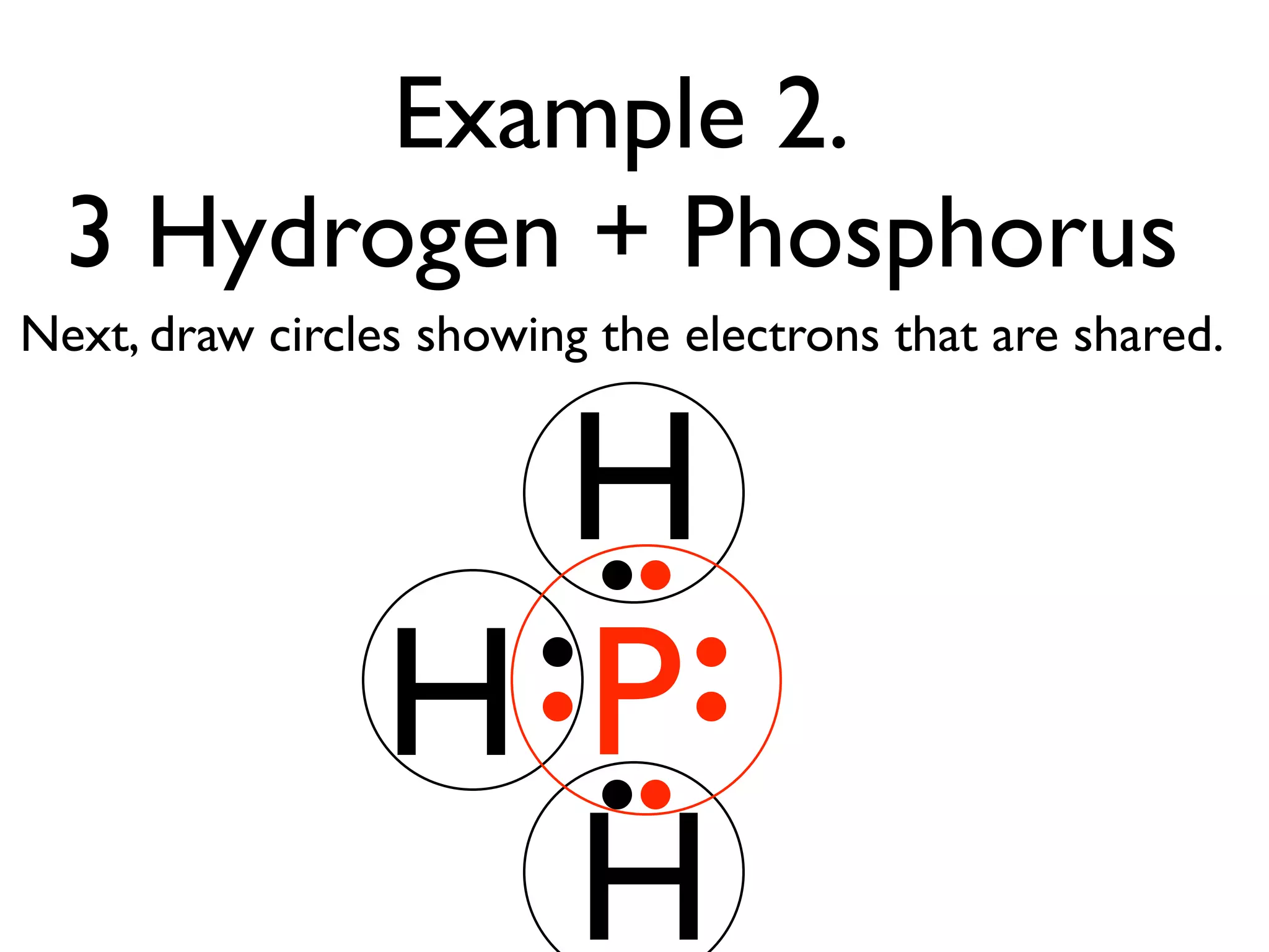 Example 2.
  3 Hydrogen + Phosphorus
Next, draw circles showing the electrons that are shared.


                  H
                 HP
                  H
 