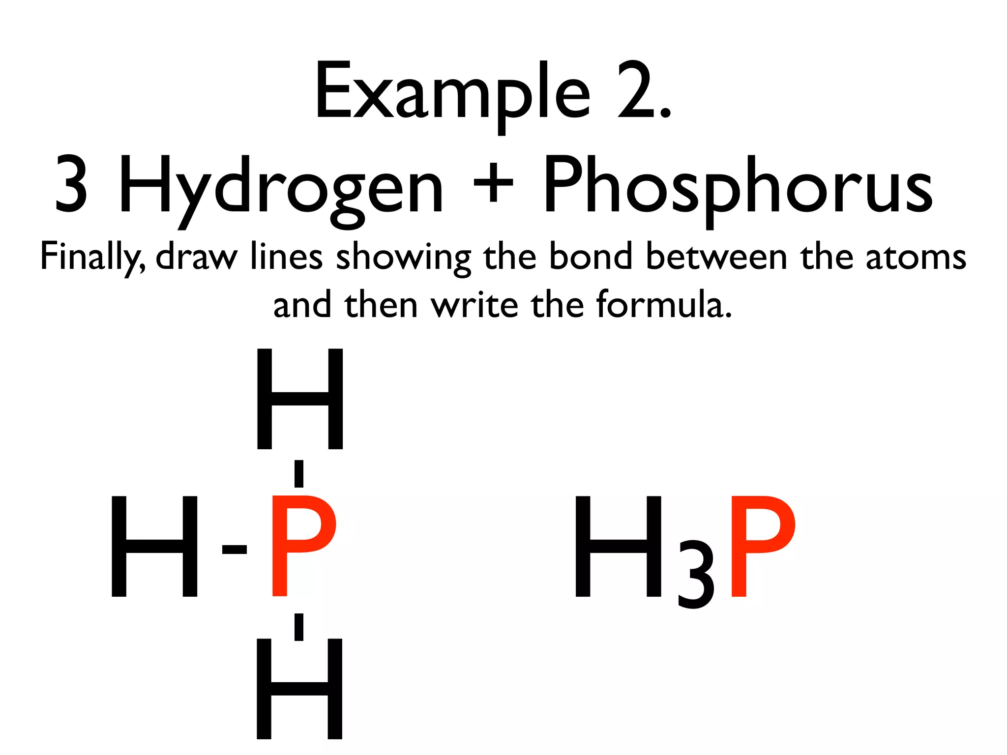 Example 2.
3 Hydrogen + Phosphorus
Finally, draw lines showing the bond between the atoms
                and then write the formula.


    H
   HP                         H3P
    H
 