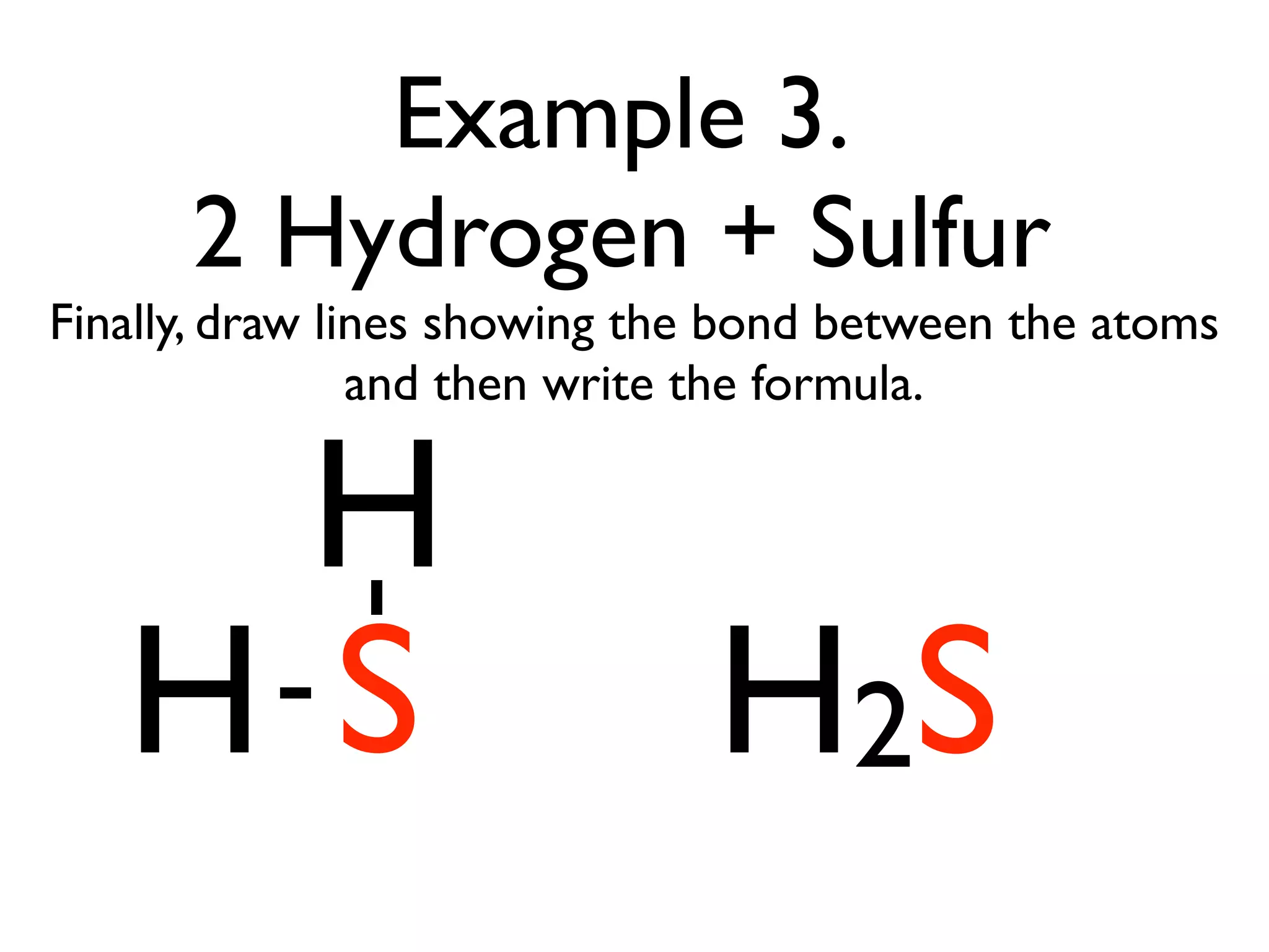 Example 3.
      2 Hydrogen + Sulfur
Finally, draw lines showing the bond between the atoms
                and then write the formula.


    H
   HS                         H2S
 