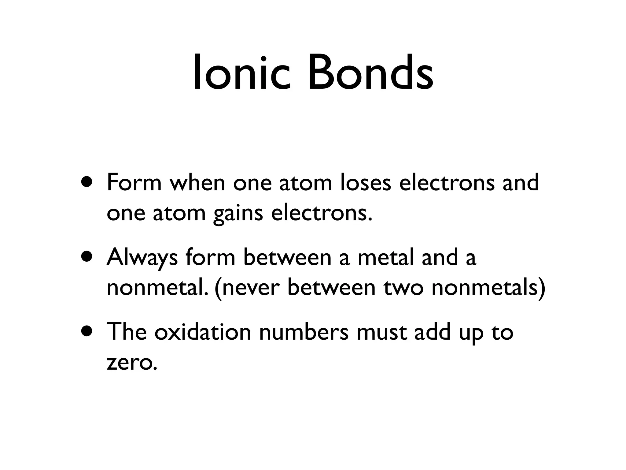 Ionic Bonds

• Form when one atom loses electrons and
  one atom gains electrons.
• Always form between a metal and a
  nonmetal. (never between two nonmetals)
• The oxidation numbers must add up to
  zero.
 