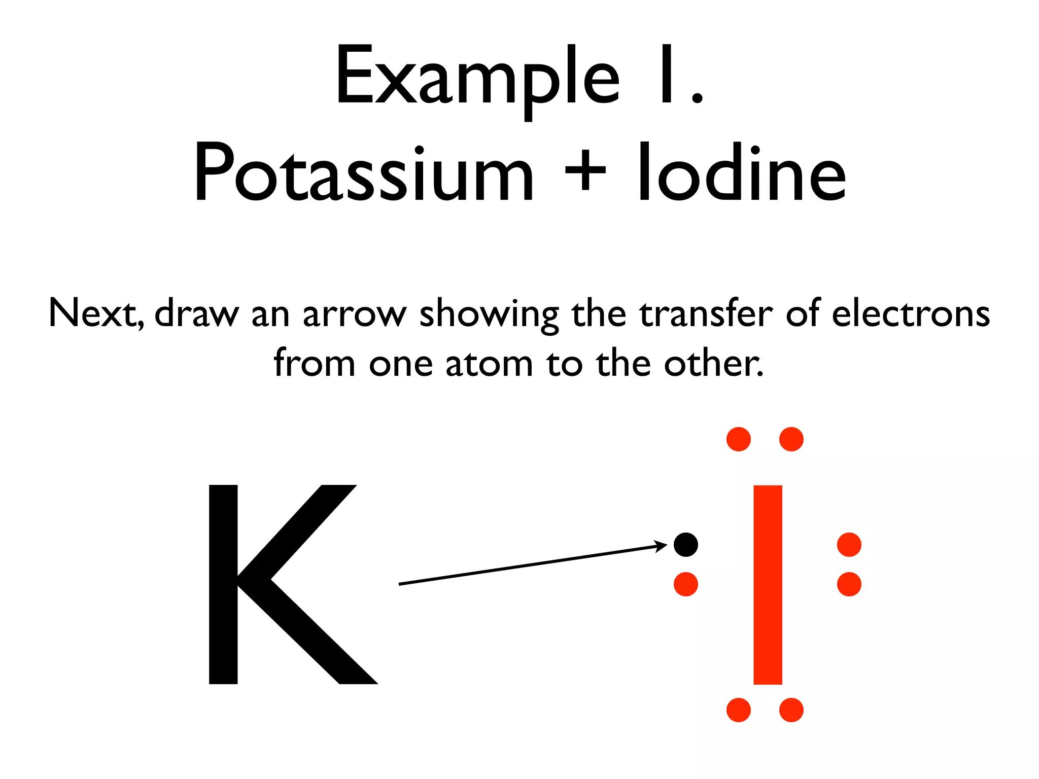 Example 1.
        Potassium + Iodine
Next, draw an arrow showing the transfer of electrons
            from one atom to the other.




       K                              I
 