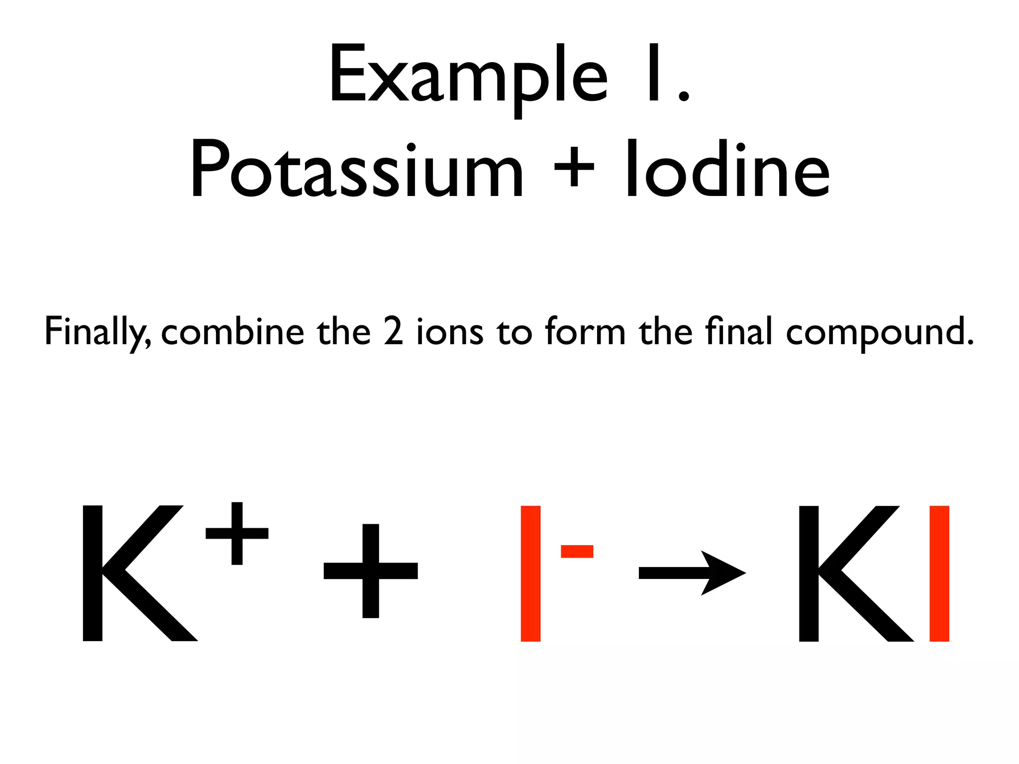 Example 1.
        Potassium + Iodine
Finally, combine the 2 ions to form the ﬁnal compound.




 K+ + I-                                  KI
 
