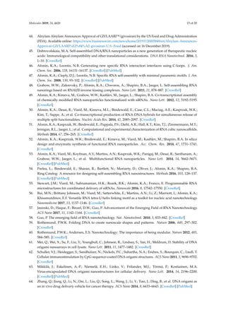 Molecules 2019, 24, 4620 15 of 20
44. Alnylam Alnylam Announces Approval of GIVLAARI™ (givosiran) by the US Food and Drug Administration
(FDA). Available online: https://www.businesswire.com/news/home/20191120005849/en/Alnylam-Announces-
Approval-GIVLAARI%E2%84%A2-givosiran-U.S.-Food (accessed on 16 December 2019).
45. Dobrovolskaia, M.A. Self-assembled DNA/RNA nanoparticles as a new generation of therapeutic nucleic
acids: Immunological compatibility and other translational considerations. DNA RNA Nanotechnol. 2016, 3,
1–10. [CrossRef]
46. Afonin, K.A.; Leontis, N.B. Generating new specific RNA interaction interfaces using C-loops. J. Am.
Chem. Soc. 2006, 128, 16131–16137. [CrossRef] [PubMed]
47. Afonin, K.A.; Cieply, D.J.; Leontis, N.B. Specific RNA self-assembly with minimal paranemic motifs. J. Am.
Chem. Soc. 2008, 130, 93–102. [CrossRef] [PubMed]
48. Grabow, W.W.; Zakrevsky, P.; Afonin, K.A.; Chworos, A.; Shapiro, B.A.; Jaeger, L. Self-assembling RNA
nanorings based on RNAI/II inverse kissing complexes. Nano Lett. 2011, 11, 878–887. [CrossRef]
49. Afonin, K.A.; Kireeva, M.; Grabow, W.W.; Kashlev, M.; Jaeger, L.; Shapiro, B.A. Co-transcriptional assembly
of chemically modified RNA nanoparticles functionalized with siRNAs. Nano Lett. 2012, 12, 5192–5195.
[CrossRef]
50. Afonin, K.A.; Desai, R.; Viard, M.; Kireeva, M.L.; Bindewald, E.; Case, C.L.; Maciag, A.E.; Kasprzak, W.K.;
Kim, T.; Sappe, A.; et al. Co-transcriptional production of RNA-DNA hybrids for simultaneous release of
multiple split functionalities. Nucleic Acids Res. 2014, 42, 2085–2097. [CrossRef]
51. Afonin, K.A.; Kasprzak, W.; Bindewald, E.; Puppala, P.S.; Diehl, A.R.; Hall, K.T.; Kim, T.J.; Zimmermann, M.T.;
Jernigan, R.L.; Jaeger, L.; et al. Computational and experimental characterization of RNA cubic nanoscaffolds.
Methods 2014, 67, 256–265. [CrossRef]
52. Afonin, K.A.; Kasprzak, W.K.; Bindewald, E.; Kireeva, M.; Viard, M.; Kashlev, M.; Shapiro, B.A. In silico
design and enzymatic synthesis of functional RNA nanoparticles. Acc. Chem. Res. 2014, 47, 1731–1741.
[CrossRef]
53. Afonin, K.A.; Viard, M.; Koyfman, A.Y.; Martins, A.N.; Kasprzak, W.K.; Panigaj, M.; Desai, R.; Santhanam, A.;
Grabow, W.W.; Jaeger, L.; et al. Multifunctional RNA nanoparticles. Nano Lett. 2014, 14, 5662–5671.
[CrossRef] [PubMed]
54. Parlea, L.; Bindewald, E.; Sharan, R.; Bartlett, N.; Moriarty, D.; Oliver, J.; Afonin, K.A.; Shapiro, B.A.
Ring Catalog: A resource for designing self-assembling RNA nanostructures. Methods 2016, 103, 128–137.
[CrossRef] [PubMed]
55. Stewart, J.M.; Viard, M.; Subramanian, H.K.; Roark, B.K.; Afonin, K.A.; Franco, E. Programmable RNA
microstructures for coordinated delivery of siRNAs. Nanoscale 2016, 8, 17542–17550. [CrossRef]
56. Bui, M.N.; Brittany Johnson, M.; Viard, M.; Satterwhite, E.; Martins, A.N.; Li, Z.; Marriott, I.; Afonin, K.A.;
Khisamutdinov, E.F. Versatile RNA tetra-U helix linking motif as a toolkit for nucleic acid nanotechnology.
Nanomedicine 2017, 13, 1137–1146. [CrossRef]
57. Jasinski, D.; Haque, F.; Binzel, D.W.; Guo, P. Advancement of the Emerging Field of RNA Nanotechnology.
ACS Nano 2017, 11, 1142–1164. [CrossRef]
58. Guo, P. The emerging field of RNA nanotechnology. Nat. Nanotechnol. 2010, 5, 833–842. [CrossRef]
59. Rothemund, P.W.K. Folding DNA to create nanoscale shapes and patterns. Nature 2006, 440, 297–302.
[CrossRef]
60. Rothemund, P.W.K.; Andersen, E.S. Nanotechnology: The importance of being modular. Nature 2012, 485,
584–585. [CrossRef]
61. Mei, Q.; Wei, X.; Su, F.; Liu, Y.; Youngbull, C.; Johnson, R.; Lindsay, S.; Yan, H.; Meldrum, D. Stability of DNA
origami nanoarrays in cell lysate. Nano Lett. 2011, 11, 1477–1482. [CrossRef]
62. Schuller, V.J.; Heidegger, S.; Sandholzer, N.; Nickels, P.C.; Suhartha, N.A.; Endres, S.; Bourquin, C.; Liedl, T.
Cellular immunostimulation by CpG-sequence-coated DNA origami structures. ACS Nano 2011, 5, 9696–9702.
[CrossRef]
63. Mikkilä, J.; Eskelinen, A.-P.; Niemelä, E.H.; Linko, V.; Frilander, M.J.; Törmä, P.; Kostiainen, M.A.
Virus-encapsulated DNA origami nanostructures for cellular delivery. Nano Lett. 2014, 14, 2196–2200.
[CrossRef] [PubMed]
64. Zhang, Q.; Jiang, Q.; Li, N.; Dai, L.; Liu, Q.; Song, L.; Wang, J.; Li, Y.; Tian, J.; Ding, B.; et al. DNA origami as
an in vivo drug delivery vehicle for cancer therapy. ACS Nano 2014, 8, 6633–6643. [CrossRef] [PubMed]
 