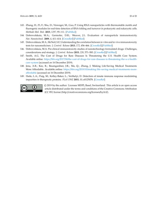 Molecules 2019, 24, 4620 20 of 20
143. Zhang, H.; Pi, F.; Shu, D.; Vieweger, M.; Guo, P. Using RNA nanoparticles with thermostable motifs and
fluorogenic modules for real-time detection of RNA folding and turnover in prokaryotic and eukaryotic cells.
Methods Mol. Biol. 2015, 1297, 95–111. [PubMed]
144. Dobrovolskaia, M.A.; Germolec, D.R.; Weaver, J.L. Evaluation of nanoparticle immunotoxicity.
Nat. Nanotechnol. 2009, 4, 411–414. [CrossRef] [PubMed]
145. Dobrovolskaia,M.A.; McNeil,S.E.Understandingthe correlationbetween in vitro and in vivoimmunotoxicity
tests for nanomedicines. J. Control. Release 2013, 172, 456–466. [CrossRef] [PubMed]
146. Dobrovolskaia, M.A. Pre-clinical immunotoxicity studies of nanotechnology-formulated drugs: Challenges,
considerations and strategy. J. Control. Release 2015, 220, 571–583. [CrossRef] [PubMed]
147. Smith, A.G. The Cost of Drugs for Rare Diseases Is Threatening the U.S. Health Care System.
Available online: https://hbr.org/2017/04/the-cost-of-drugs-for-rare-diseases-is-threatening-the-u-s-health-
care-system (accessed on 16 December 2019).
148. Jena, A.B.; Kee, R.; Baumgardner, J.R.; Ma, Q.; Zhang, J. Making Life-Saving Medical Treatments
More Affordable. Available online: https://hbr.org/2019/10/making-life-saving-medical-treatments-more-
affordable (accessed on 16 December 2019).
149. Haile, L.A.; Puig, M.; Kelley-Baker, L.; Verthelyi, D. Detection of innate immune response modulating
impurities in therapeutic proteins. PLoS ONE 2015, 10, e0125078. [CrossRef]
© 2019 by the author. Licensee MDPI, Basel, Switzerland. This article is an open access
article distributed under the terms and conditions of the Creative Commons Attribution
(CC BY) license (http://creativecommons.org/licenses/by/4.0/).
 
