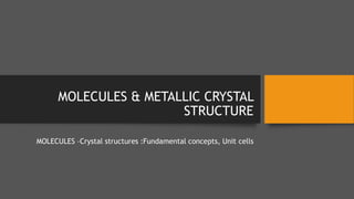 MOLECULES & METALLIC CRYSTAL
STRUCTURE
MOLECULES –Crystal structures :Fundamental concepts, Unit cells
 