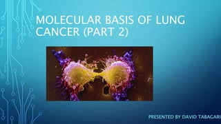 MOLECULAR BASIS OF LUNG
CANCER (PART 2)
PRESENTED BY DAVID TABAGARI
 