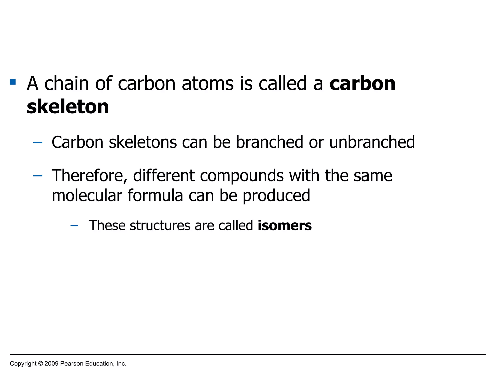 A chain of carbon atoms is called a  carbon skeleton Carbon skeletons can be branched or unbranched Therefore, different compounds with the same molecular formula can be produced These structures are called  isomers Copyright © 2009 Pearson Education, Inc. 