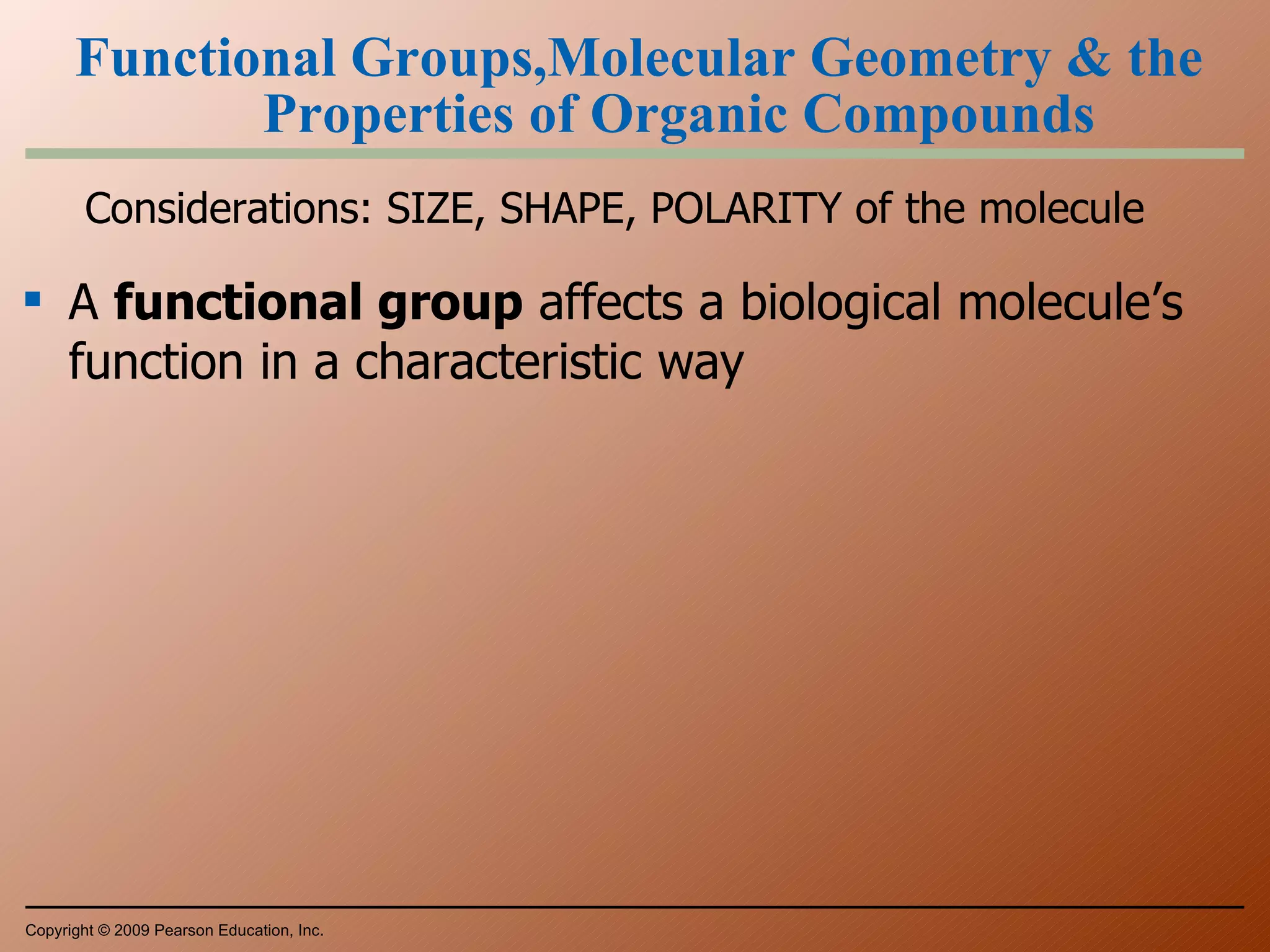 Functional Groups,Molecular Geometry & the Properties of Organic Compounds Considerations: SIZE, SHAPE, POLARITY of the molecule A  functional group  affects a biological molecule’s function in a characteristic way Copyright © 2009 Pearson Education, Inc. 