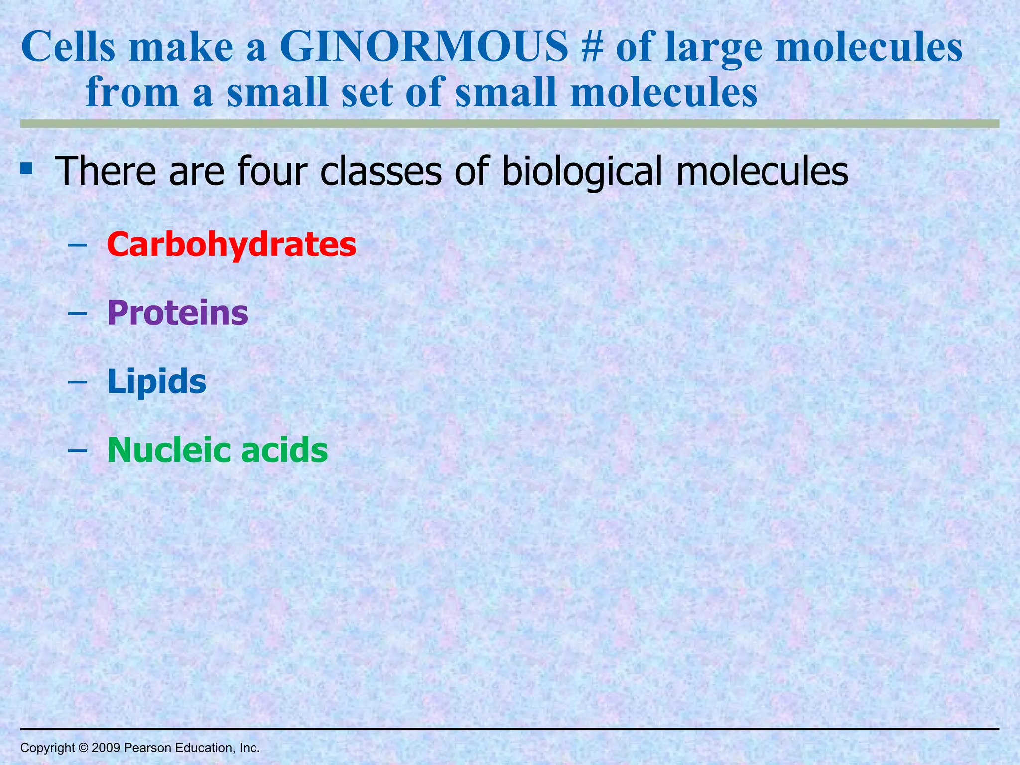 Cells make a GINORMOUS # of large molecules from a small set of small molecules There are four classes of biological molecules Carbohydrates Proteins Lipids Nucleic acids Copyright © 2009 Pearson Education, Inc. 