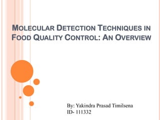 MOLECULAR DETECTION TECHNIQUES IN
FOOD QUALITY CONTROL: AN OVERVIEW




             By: Yakindra Prasad Timilsena
             ID- 111332
 
