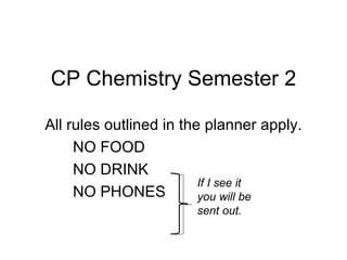CP Chemistry Semester 2 All rules outlined in the planner apply. NO FOOD NO DRINK NO PHONES If I see it you will be sent out. 