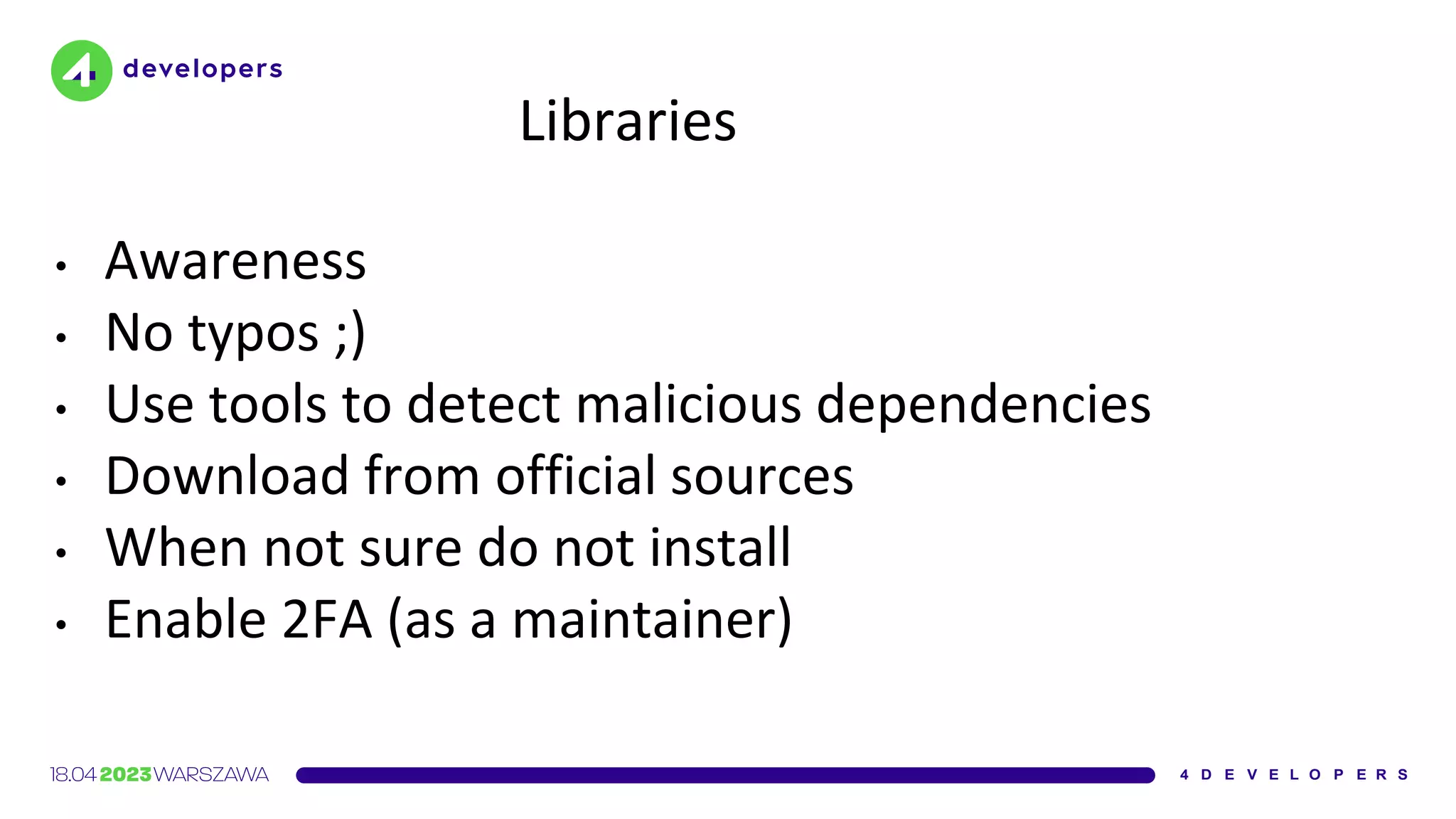 Libraries
• Awareness
• No typos ;)
• Use tools to detect malicious dependencies
• Download from official sources
• When not sure do not install
• Enable 2FA (as a maintainer)
 