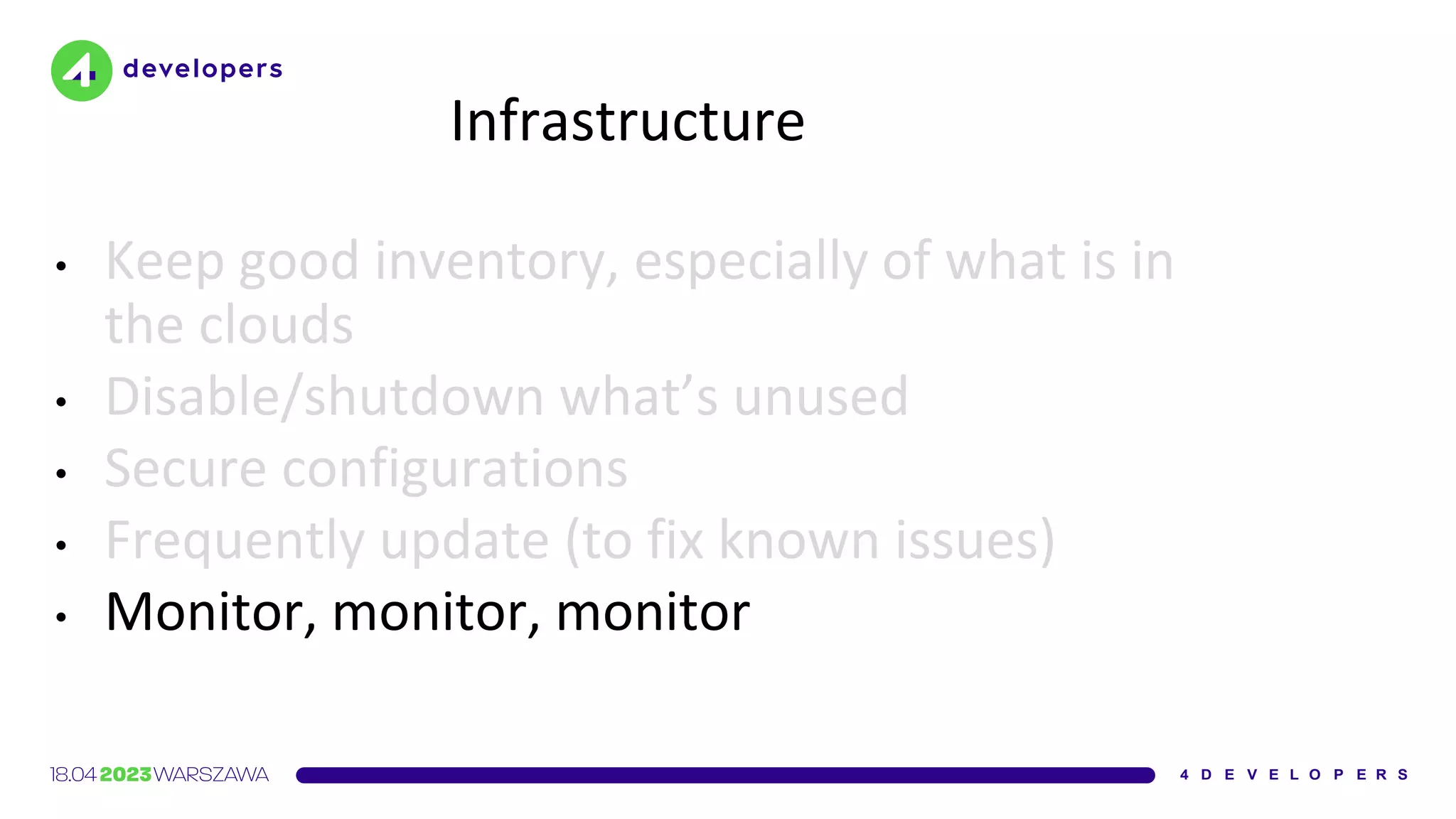Infrastructure
• Keep good inventory, especially of what is in
the clouds
• Disable/shutdown what’s unused
• Secure configurations
• Frequently update (to fix known issues)
• Monitor, monitor, monitor
 