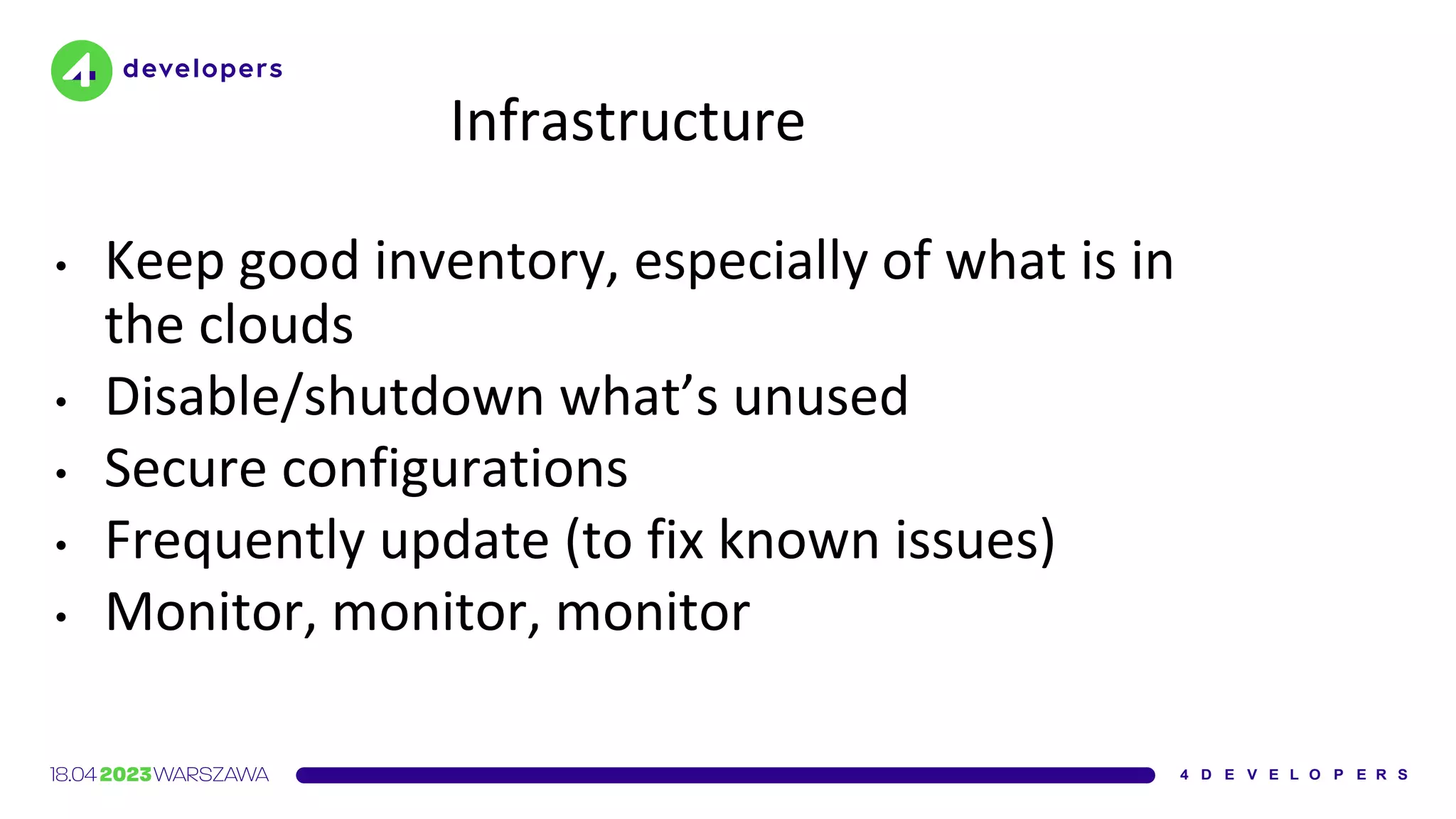 Infrastructure
• Keep good inventory, especially of what is in
the clouds
• Disable/shutdown what’s unused
• Secure configurations
• Frequently update (to fix known issues)
• Monitor, monitor, monitor
 