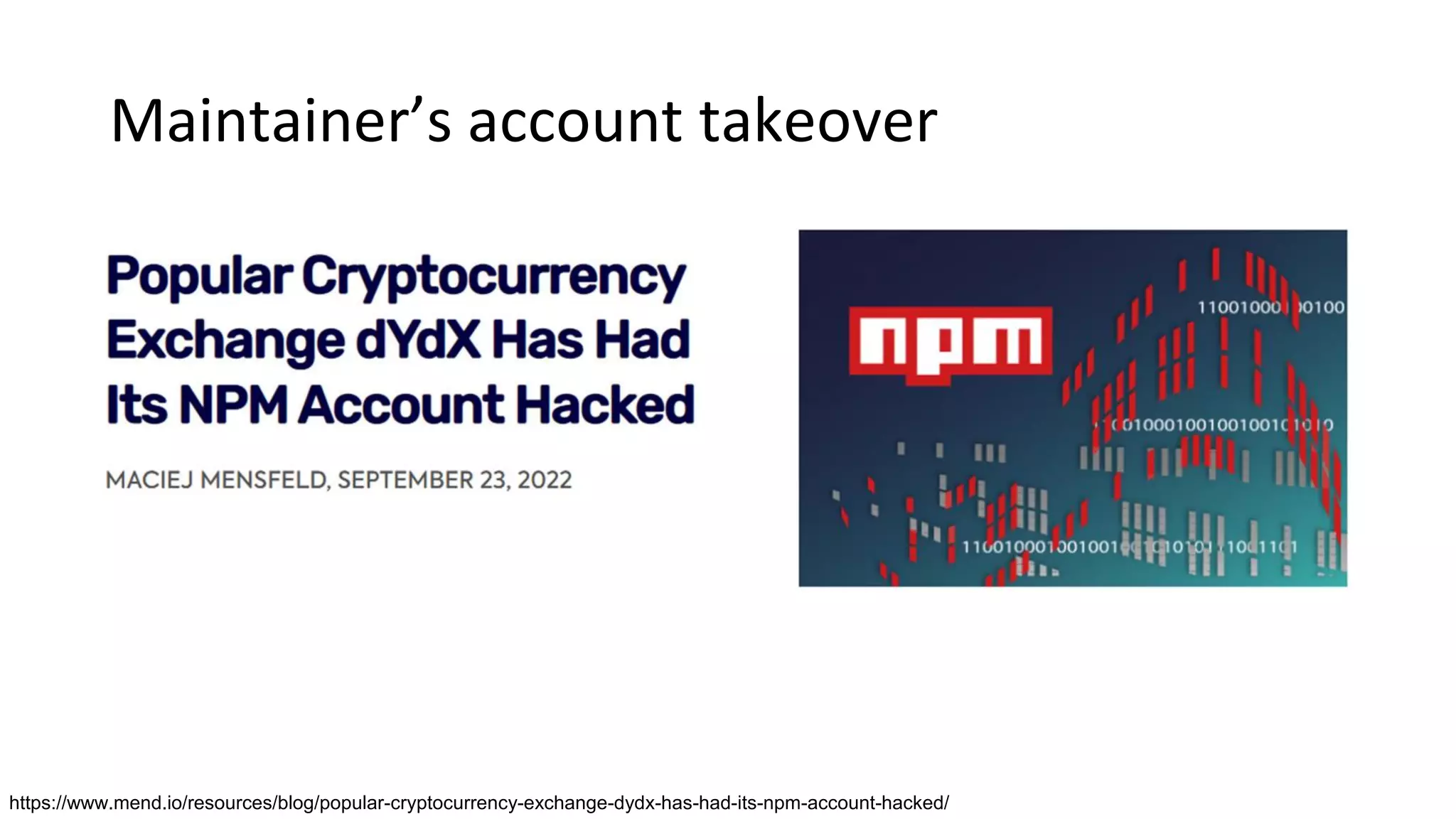 Maintainer’s account takeover
https://www.mend.io/resources/blog/popular-cryptocurrency-exchange-dydx-has-had-its-npm-account-hacked/
 